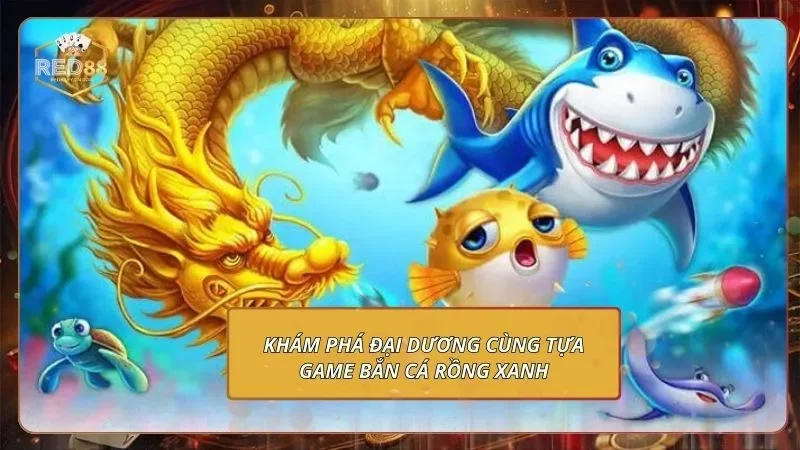 Khám phá đại dương cùng tựa game bắn cá rồng xanh