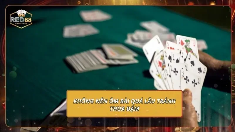 Không nên ôm bài quá lâu tránh thua đậm